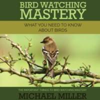 Bird Watching Mastery: What You Need to Know about Birds: The Important Things to Bird Watching Mastery